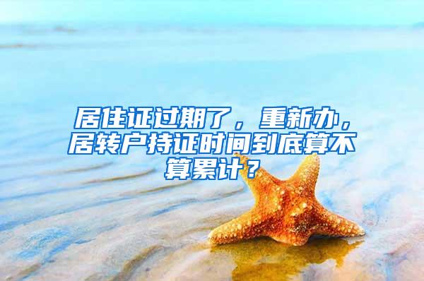 居住证过期了，重新办，居转户持证时间到底算不算累计？