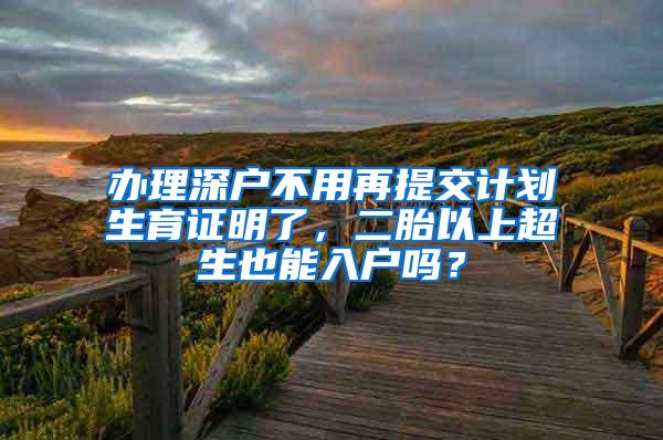 办理深户不用再提交计划生育证明了，二胎以上超生也能入户吗？