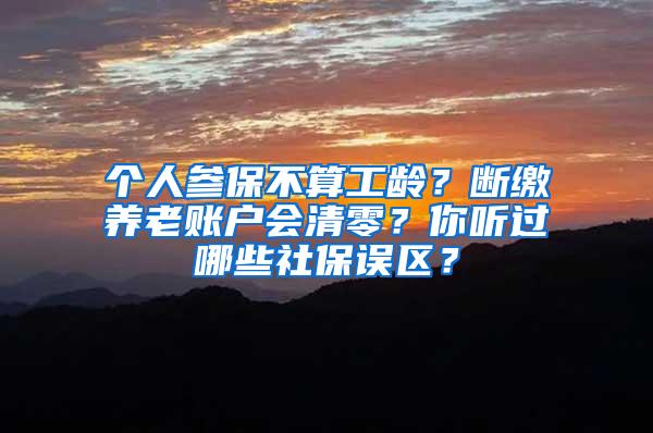 个人参保不算工龄？断缴养老账户会清零？你听过哪些社保误区？