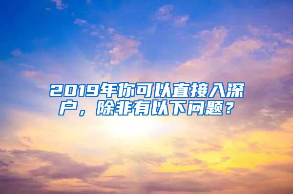 2019年你可以直接入深户，除非有以下问题？