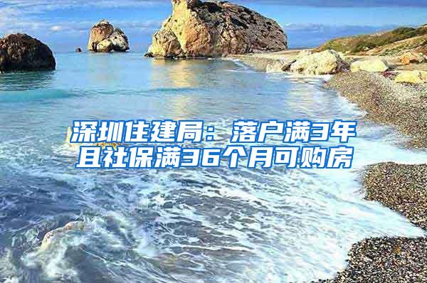 深圳住建局：落户满3年且社保满36个月可购房