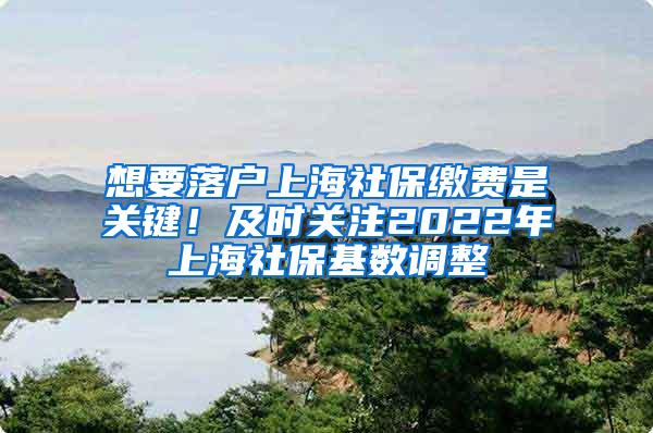 想要落户上海社保缴费是关键！及时关注2022年上海社保基数调整