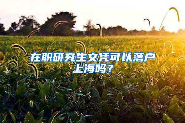 在职研究生文凭可以落户上海吗？