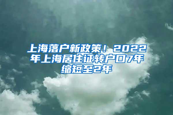 上海落户新政策！2022年上海居住证转户口7年缩短至2年