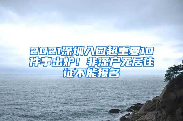 2021深圳入园超重要10件事出炉！非深户无居住证不能报名