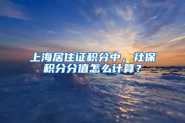 上海居住证积分中，社保积分分值怎么计算？