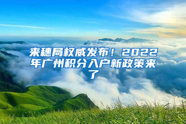 来穗局权威发布！2022年广州积分入户新政策来了