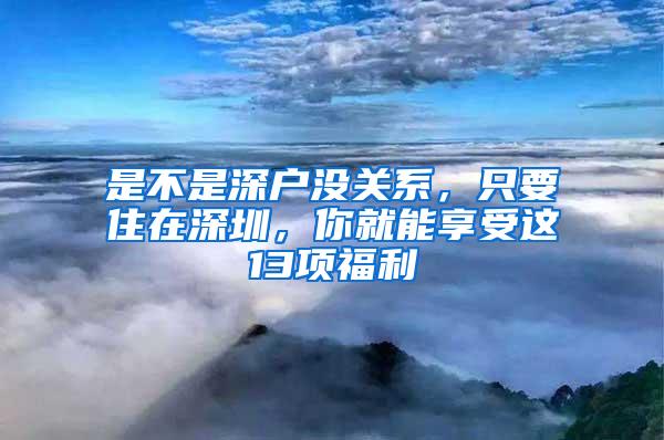 是不是深户没关系，只要住在深圳，你就能享受这13项福利