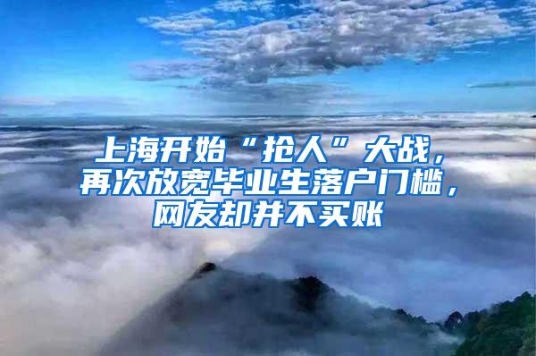 上海开始“抢人”大战，再次放宽毕业生落户门槛，网友却并不买账