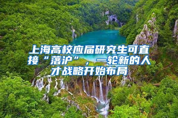 上海高校应届研究生可直接“落沪”，一轮新的人才战略开始布局