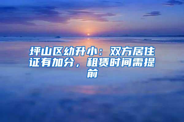 坪山区幼升小：双方居住证有加分，租赁时间需提前