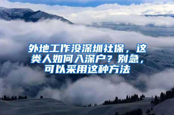 外地工作没深圳社保，这类人如何入深户？别急，可以采用这种方法