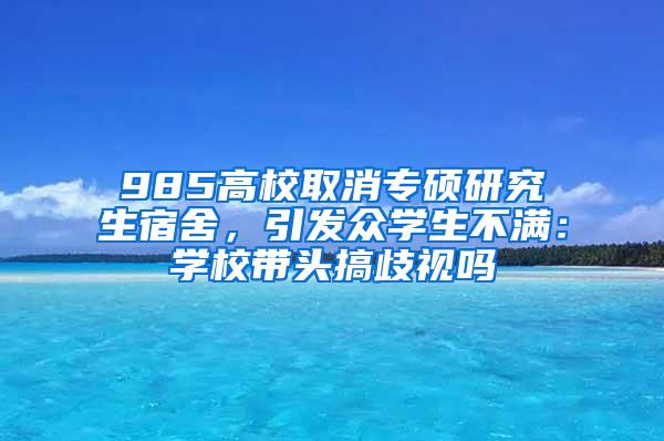 985高校取消专硕研究生宿舍，引发众学生不满：学校带头搞歧视吗