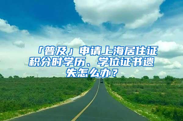 「普及」申请上海居住证积分时学历、学位证书遗失怎么办？