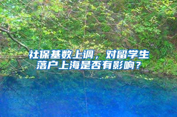 社保基数上调，对留学生落户上海是否有影响？