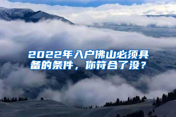 2022年入户佛山必须具备的条件，你符合了没？