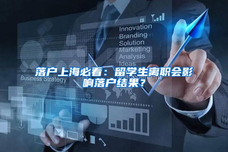落户上海必看：留学生离职会影响落户结果？