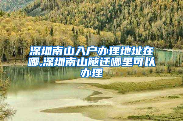 深圳南山入户办理地址在哪,深圳南山随迁哪里可以办理