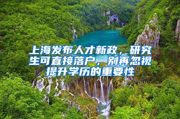 上海发布人才新政，研究生可直接落户，别再忽视提升学历的重要性