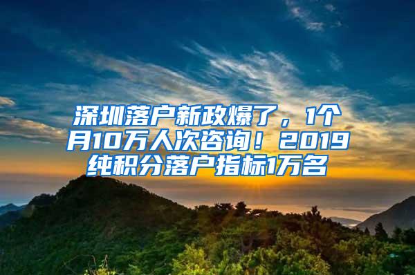 深圳落户新政爆了，1个月10万人次咨询！2019纯积分落户指标1万名