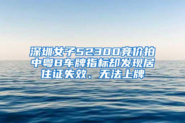 深圳女子52300竞价拍中粤B车牌指标却发现居住证失效、无法上牌