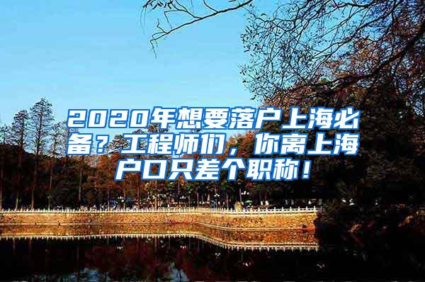 2020年想要落户上海必备？工程师们，你离上海户口只差个职称！