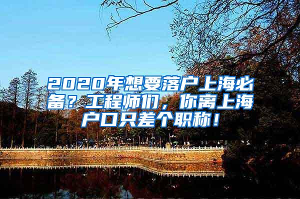 2020年想要落户上海必备？工程师们，你离上海户口只差个职称！