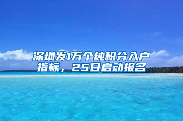 深圳发1万个纯积分入户指标，25日启动报名