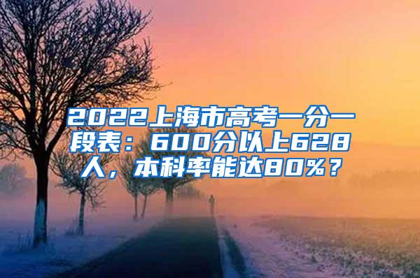 2022上海市高考一分一段表：600分以上628人，本科率能达80%？