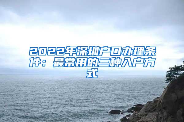 2022年深圳户口办理条件：最常用的三种入户方式