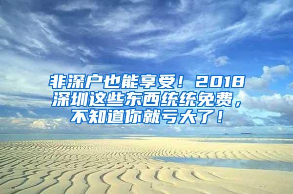 非深户也能享受！2018深圳这些东西统统免费，不知道你就亏大了！