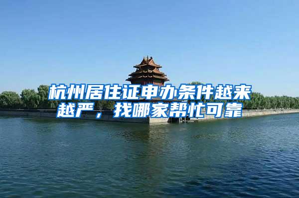 杭州居住证申办条件越来越严，找哪家帮忙可靠