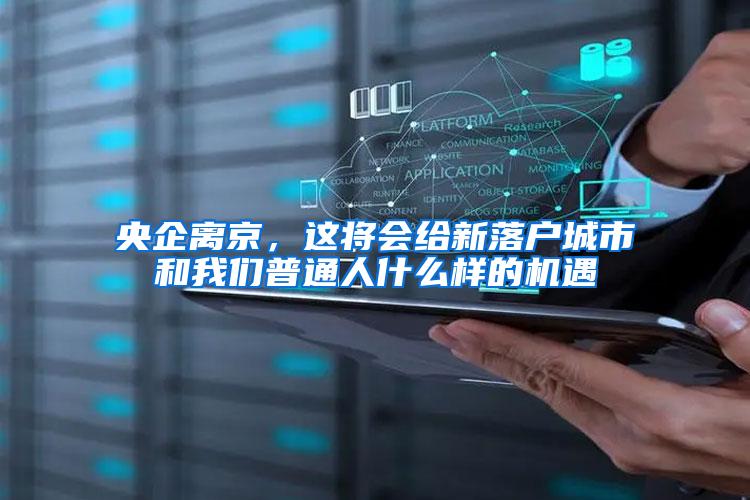 央企离京，这将会给新落户城市和我们普通人什么样的机遇