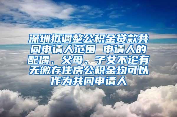 深圳拟调整公积金贷款共同申请人范围 申请人的配偶、父母、子女不论有无缴存住房公积金均可以作为共同申请人