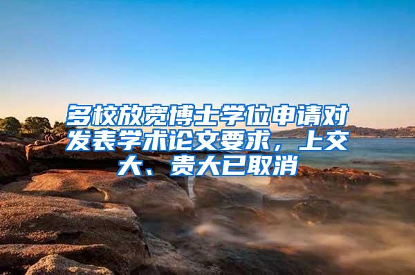 多校放宽博士学位申请对发表学术论文要求，上交大、贵大已取消