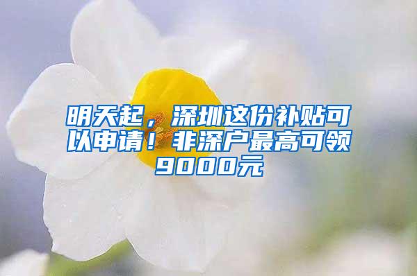 明天起，深圳这份补贴可以申请！非深户最高可领9000元