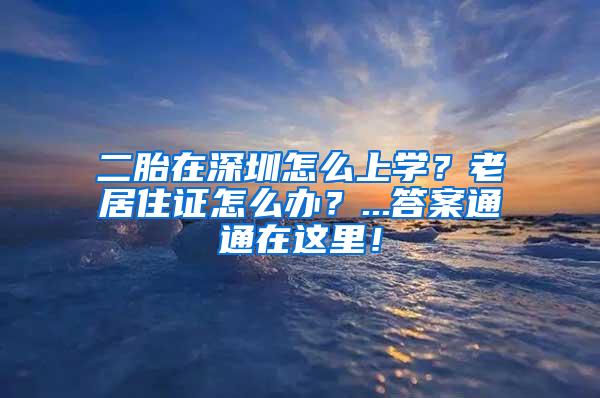 二胎在深圳怎么上学？老居住证怎么办？...答案通通在这里！