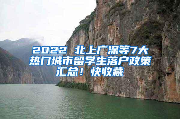 2022 北上广深等7大热门城市留学生落户政策汇总！快收藏