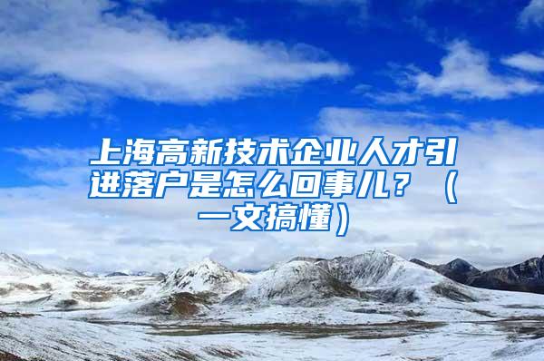 上海高新技术企业人才引进落户是怎么回事儿？（一文搞懂）