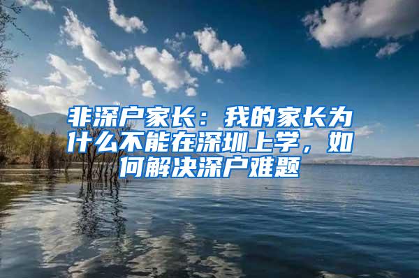 非深户家长：我的家长为什么不能在深圳上学，如何解决深户难题