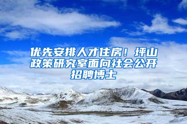 优先安排人才住房！坪山政策研究室面向社会公开招聘博士