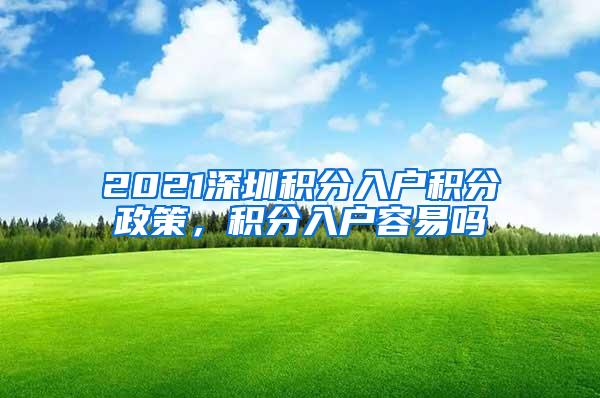 2021深圳积分入户积分政策，积分入户容易吗