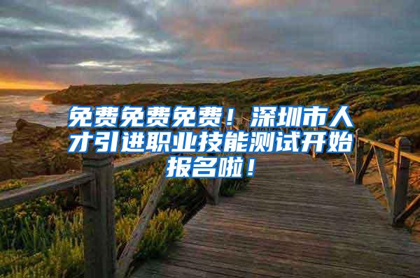 免费免费免费！深圳市人才引进职业技能测试开始报名啦！