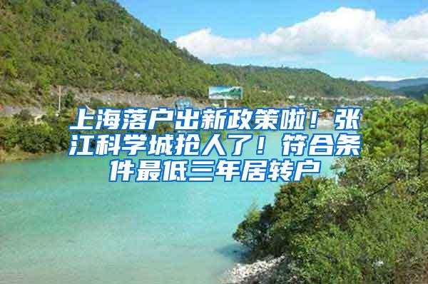 上海落户出新政策啦！张江科学城抢人了！符合条件最低三年居转户