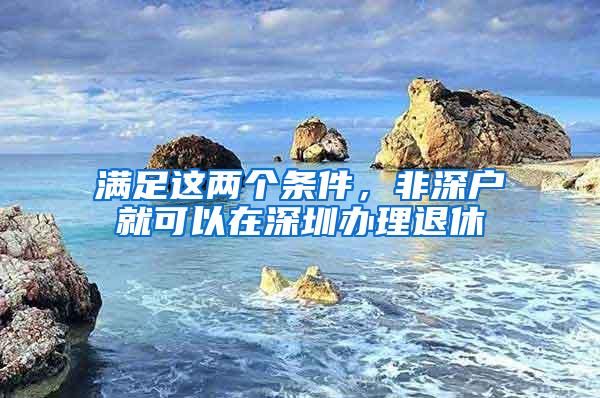 满足这两个条件，非深户就可以在深圳办理退休