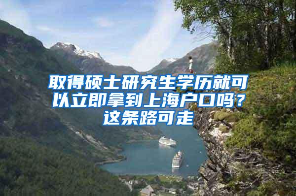 取得硕士研究生学历就可以立即拿到上海户口吗？这条路可走