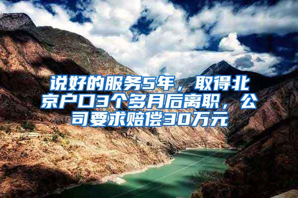 说好的服务5年，取得北京户口3个多月后离职，公司要求赔偿30万元