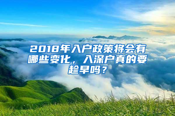 2018年入户政策将会有哪些变化，入深户真的要趁早吗？