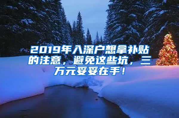 2019年入深户想拿补贴的注意，避免这些坑，三万元妥妥在手！