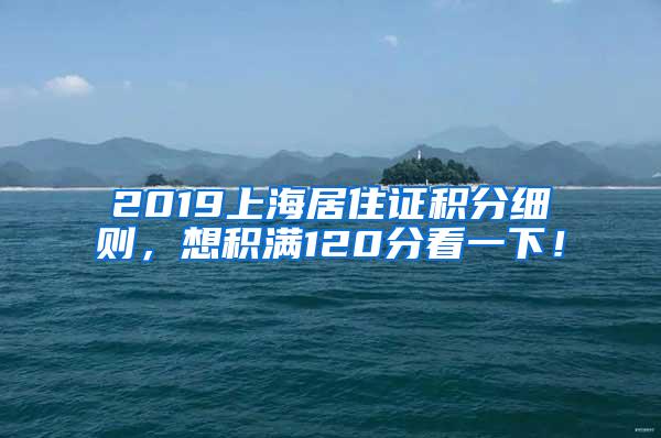 2019上海居住证积分细则，想积满120分看一下！